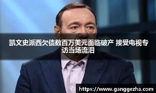  凯文史派西欠债数百万美元面临破产 接受电视专访当场流泪