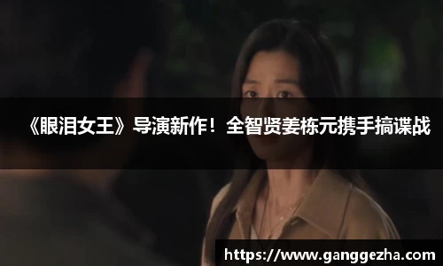 《眼泪女王》导演新作！全智贤姜栋元携手搞谍战